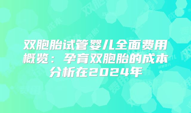 双胞胎试管婴儿全面费用概览:孕育双胞胎的成本分析在2024年