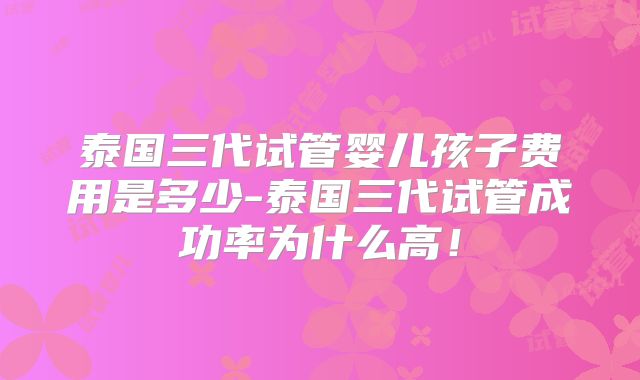 泰国三代试管婴儿孩子费用是多少-泰国三代试管成功率为什么高!