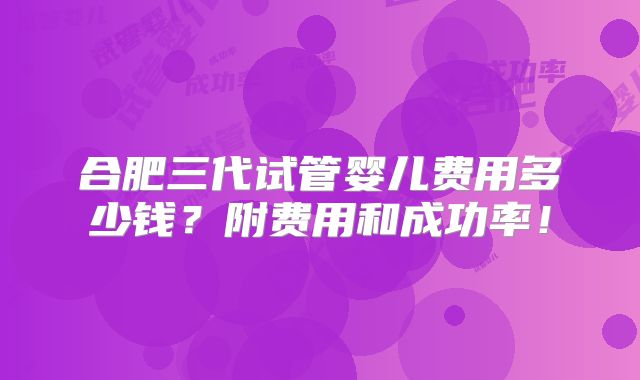 合肥三代试管婴儿费用多少钱？附费用和成功率！