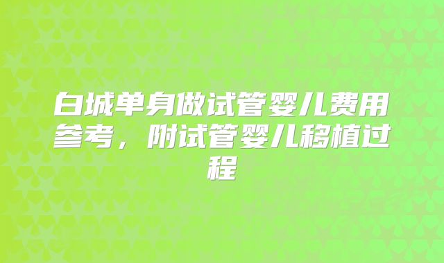 白城单身做试管婴儿费用参考,附试管婴儿移植过程