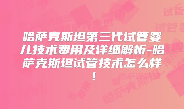哈萨克斯坦第三代试管婴儿技术费用及详细解析-哈萨克斯坦试管技术怎么样!