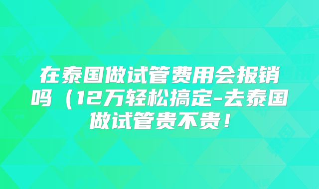 在泰国做试管费用会报销吗（12万轻松搞定-去泰国做试管贵不贵！