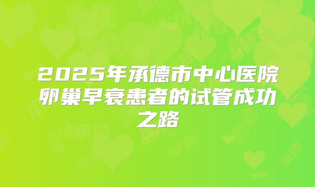 2025年承德市中心医院卵巢早衰患者的试管成功之路