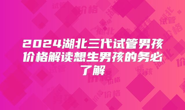2024湖北三代试管男孩价格解读想生男孩的务必了解