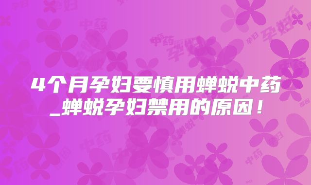 4个月孕妇要慎用蝉蜕中药_蝉蜕孕妇禁用的原因!
