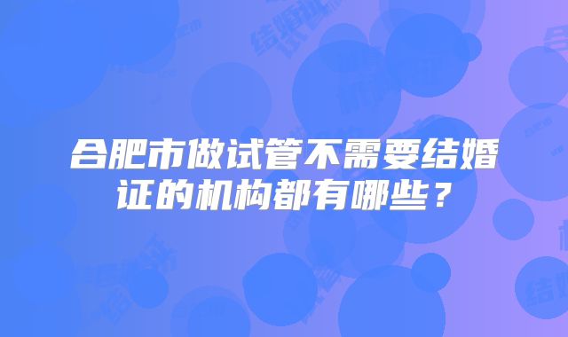 合肥市做试管不需要结婚证的机构都有哪些？