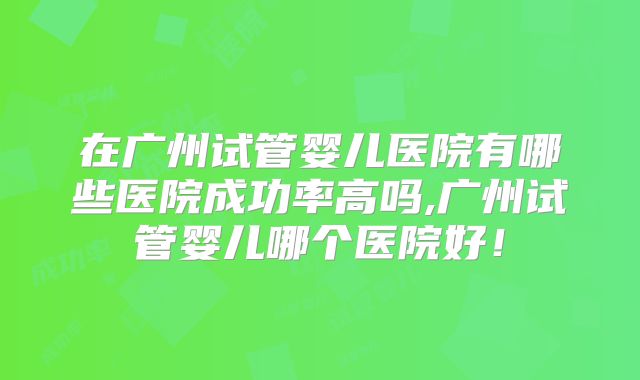 在广州试管婴儿医院有哪些医院成功率高吗,广州试管婴儿哪个医院好！