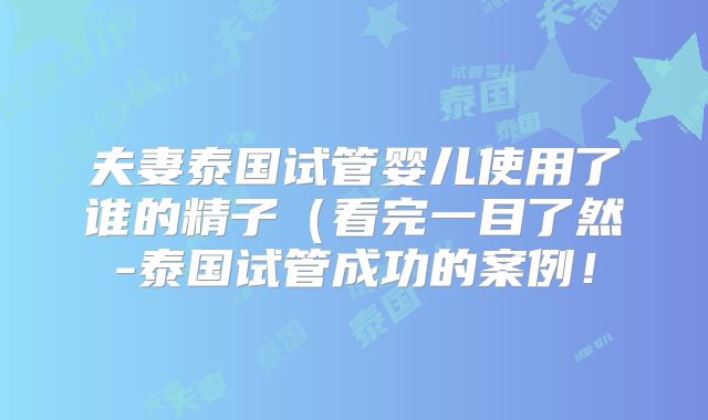 夫妻泰国试管婴儿使用了谁的精子(看完一目了然-泰国试管成功的案例!
