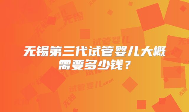 无锡第三代试管婴儿大概需要多少钱?