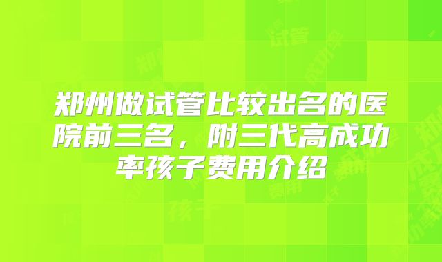 郑州做试管比较出名的医院前三名，附三代高成功率孩子费用介绍