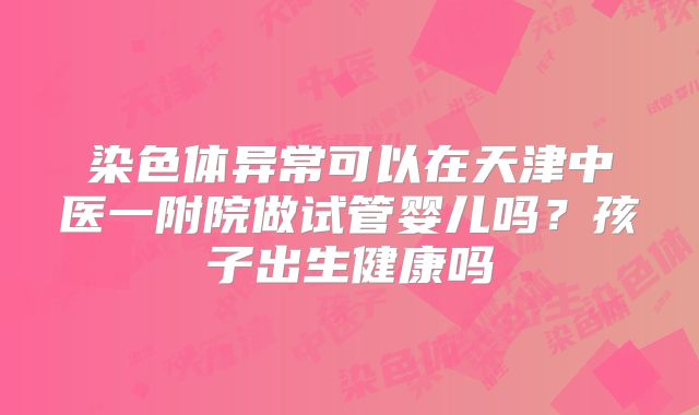 染色体异常可以在天津中医一附院做试管婴儿吗？孩子出生健康吗