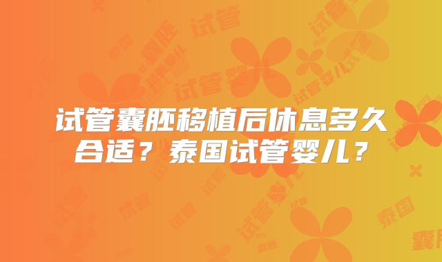 试管囊胚移植后休息多久合适？泰国试管婴儿？