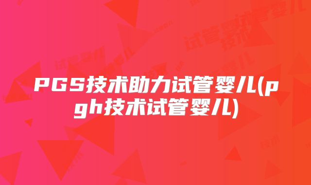 PGS技术助力试管婴儿(pgh技术试管婴儿)