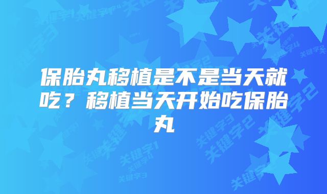保胎丸移植是不是当天就吃？移植当天开始吃保胎丸