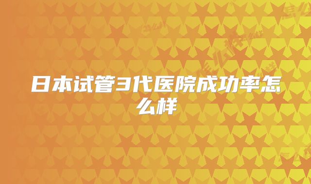日本试管3代医院成功率怎么样