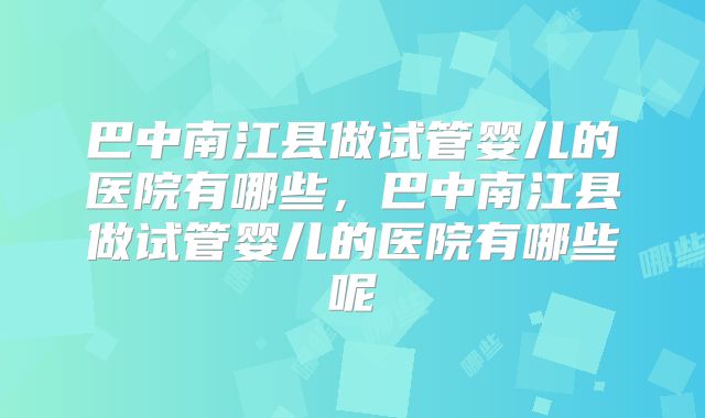 巴中南江县做试管婴儿的医院有哪些，巴中南江县做试管婴儿的医院有哪些呢