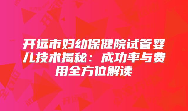开远市妇幼保健院试管婴儿技术揭秘：成功率与费用全方位解读