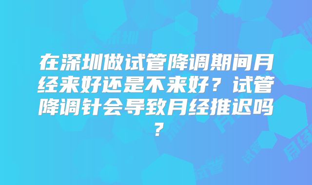 在深圳做试管降调期间月经来好还是不来好？试管降调针会导致月经推迟吗？