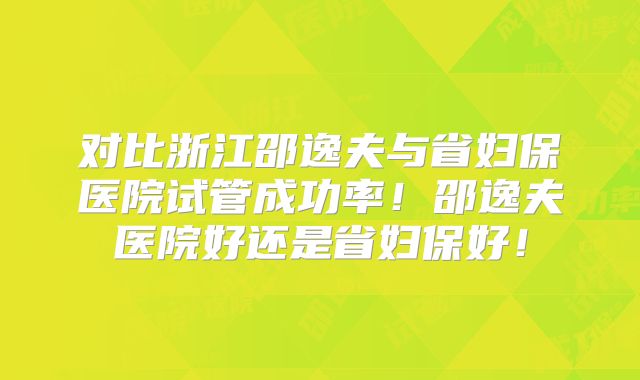 对比浙江邵逸夫与省妇保医院试管成功率！邵逸夫医院好还是省妇保好！