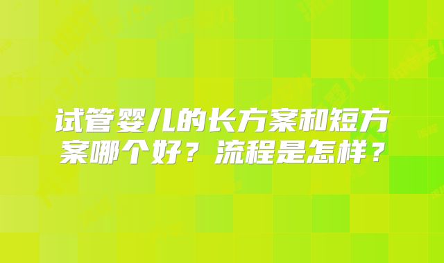 试管婴儿的长方案和短方案哪个好?流程是怎样?