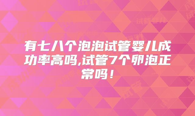 有七八个泡泡试管婴儿成功率高吗,试管7个卵泡正常吗!