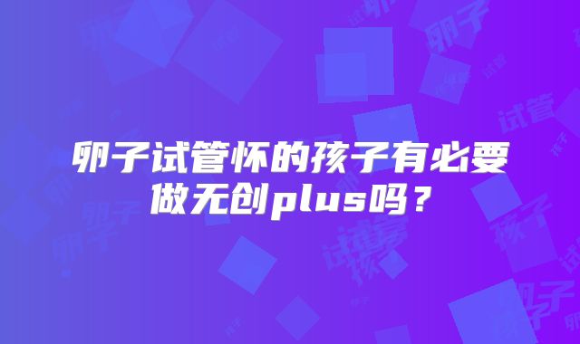 卵子试管怀的孩子有必要做无创plus吗?