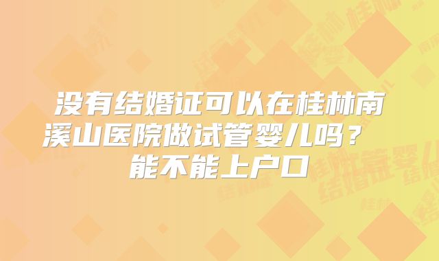 没有结婚证可以在桂林南溪山医院做试管婴儿吗? 能不能上户口
