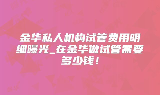 金华私人机构试管费用明细曝光_在金华做试管需要多少钱!