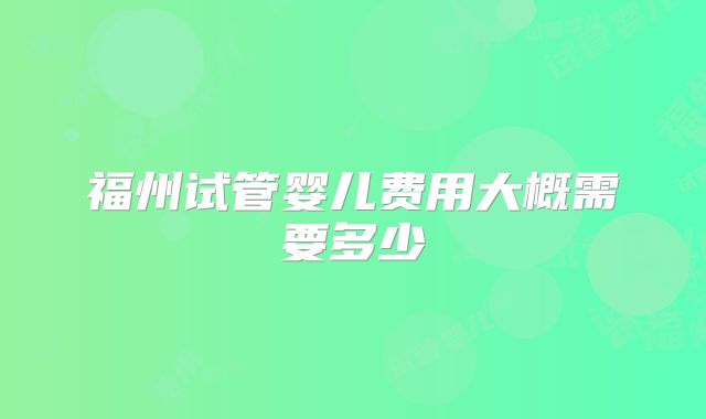 福州试管婴儿费用大概需要多少