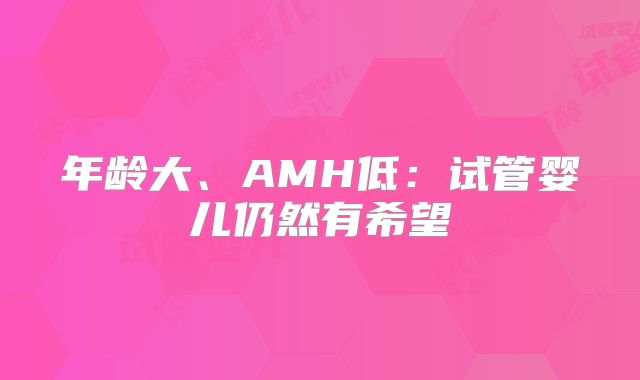 年龄大、AMH低:试管婴儿仍然有希望