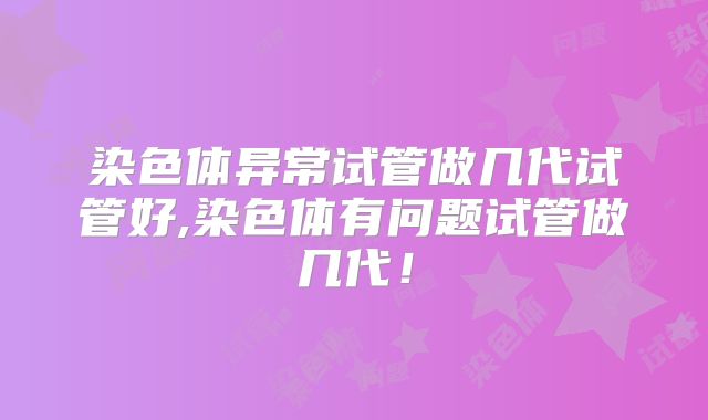 染色体异常试管做几代试管好,染色体有问题试管做几代！