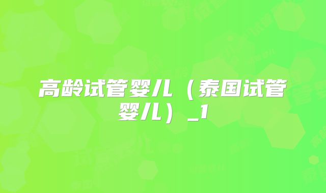 高龄试管婴儿（泰国试管婴儿）_1