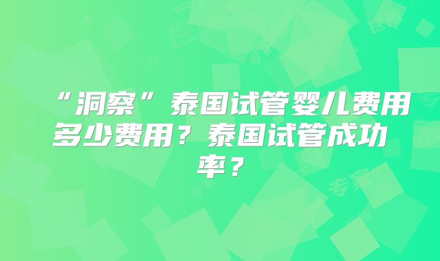 “洞察”泰国试管婴儿费用多少费用?泰国试管成功率?