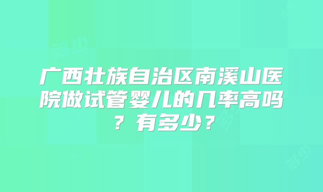 广西壮族自治区南溪山医院做试管婴儿的几率高吗？有多少？