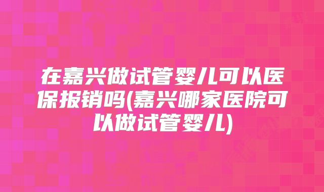 在嘉兴做试管婴儿可以医保报销吗(嘉兴哪家医院可以做试管婴儿)