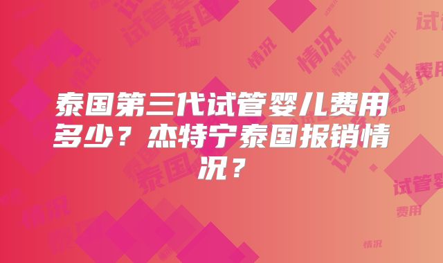 泰国第三代试管婴儿费用多少?杰特宁泰国报销情况?