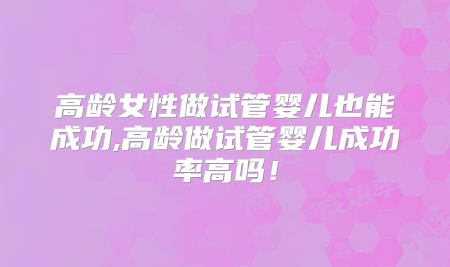 高龄女性做试管婴儿也能成功,高龄做试管婴儿成功率高吗！