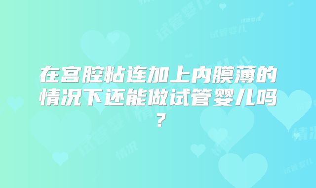 在宫腔粘连加上内膜薄的情况下还能做试管婴儿吗?