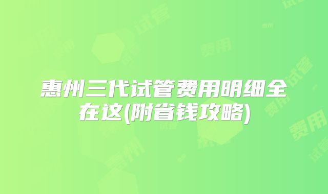 惠州三代试管费用明细全在这(附省钱攻略)