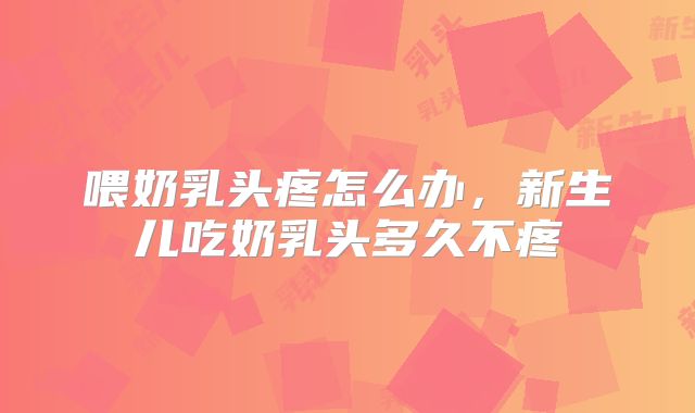 喂奶乳头疼怎么办，新生儿吃奶乳头多久不疼