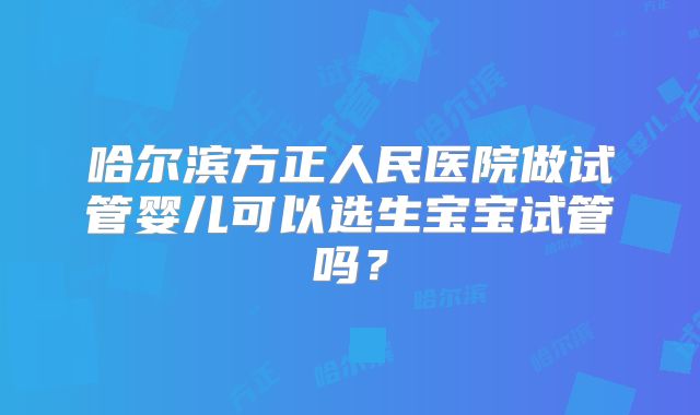 哈尔滨方正人民医院做试管婴儿可以选生宝宝试管吗?