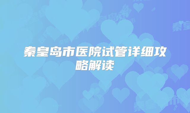 秦皇岛市医院试管详细攻略解读