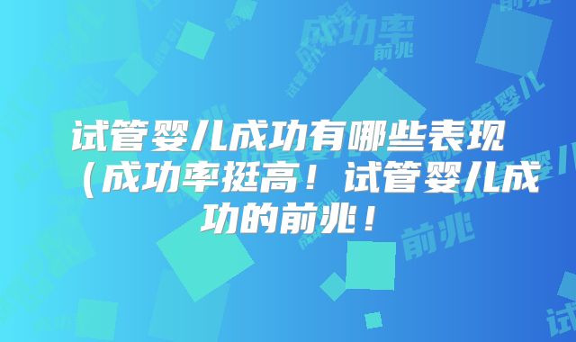 试管婴儿成功有哪些表现(成功率挺高!试管婴儿成功的前兆!