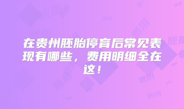 在贵州胚胎停育后常见表现有哪些,费用明细全在这!