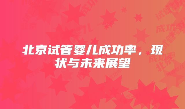 北京试管婴儿成功率,现状与未来展望