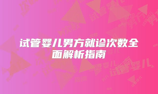 试管婴儿男方就诊次数全面解析指南