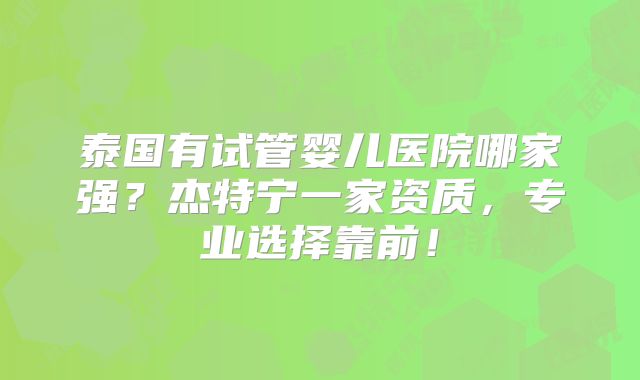 泰国有试管婴儿医院哪家强？杰特宁一家资质，专业选择靠前！