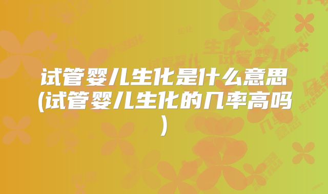 试管婴儿生化是什么意思(试管婴儿生化的几率高吗)
