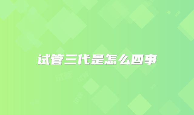 试管三代是怎么回事