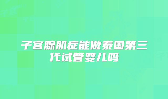 子宫腺肌症能做泰国第三代试管婴儿吗